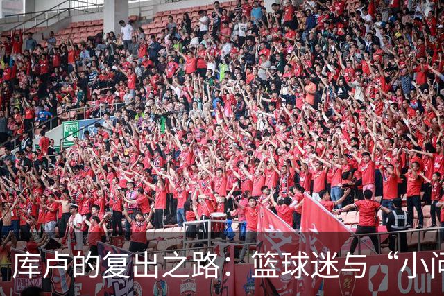 库卢的复出之路：篮球迷与“小问题”的拉锯战