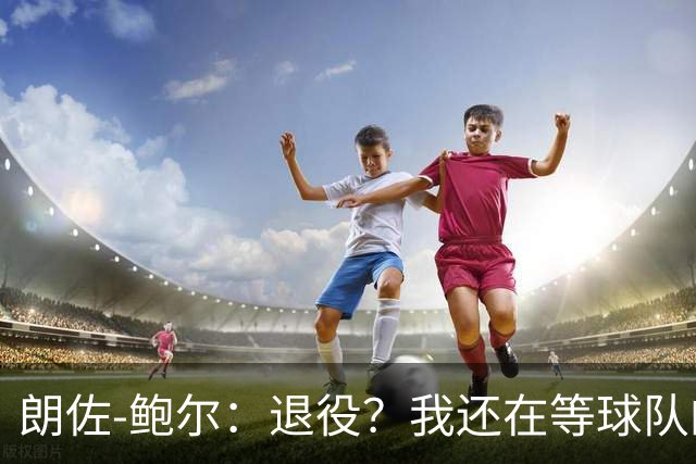 朗佐-鲍尔：退役？我还在等球队的电话呢！